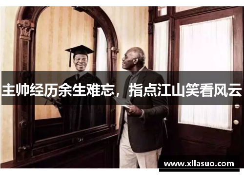 主帅经历余生难忘，指点江山笑看风云